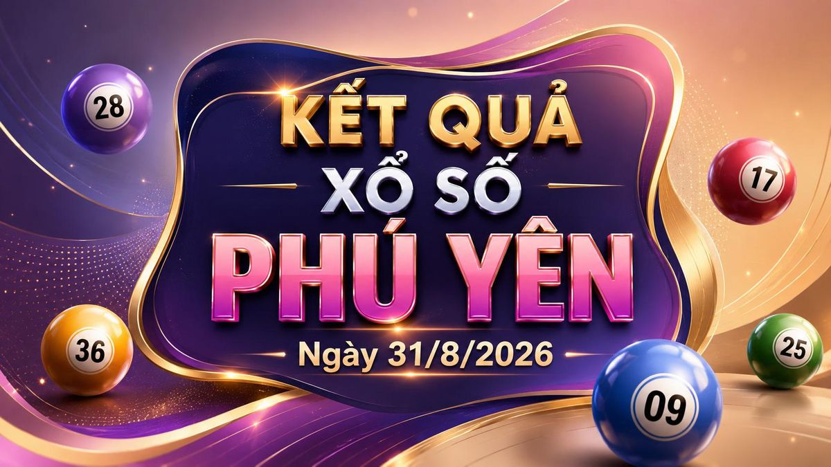 XSPY 31/8 - Xổ số Phú Yên hôm nay 31/8/2026 - Báo VTC News