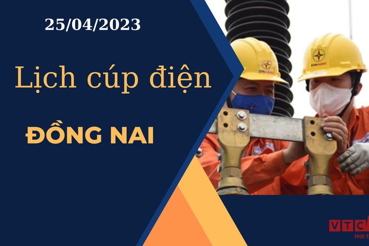 Lịch cúp điện hôm nay ngày 25/04/2023 tại Đồng Nai - Báo VTC News
